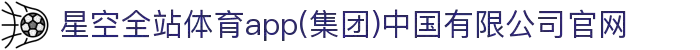 星空全站体育app(集团)中国有限公司官网